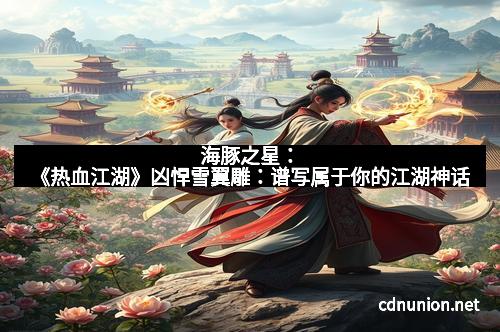 海豚之星：《热血江湖》凶悍雪翼雕：谱写属于你的江湖神话